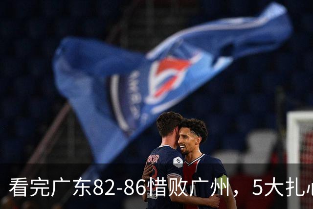 看完广东82-86惜败广州，5大扎心真相，输球真怪外援吗